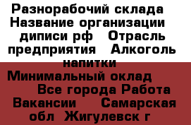 Разнорабочий склада › Название организации ­ диписи.рф › Отрасль предприятия ­ Алкоголь, напитки › Минимальный оклад ­ 17 300 - Все города Работа » Вакансии   . Самарская обл.,Жигулевск г.